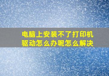 电脑上安装不了打印机驱动怎么办呢怎么解决