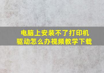 电脑上安装不了打印机驱动怎么办视频教学下载