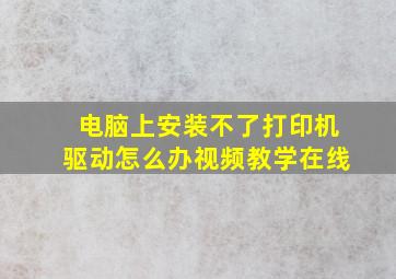 电脑上安装不了打印机驱动怎么办视频教学在线