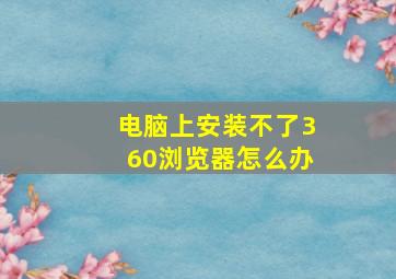 电脑上安装不了360浏览器怎么办