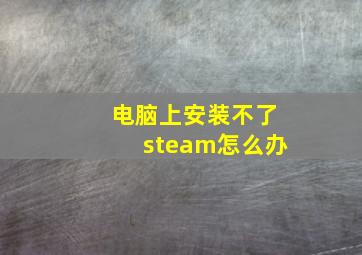 电脑上安装不了steam怎么办