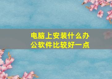 电脑上安装什么办公软件比较好一点