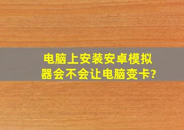 电脑上安装安卓模拟器会不会让电脑变卡?