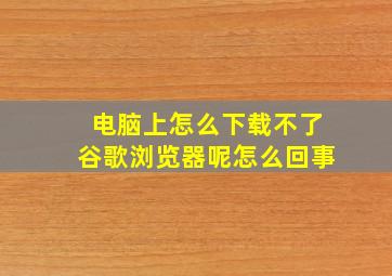 电脑上怎么下载不了谷歌浏览器呢怎么回事