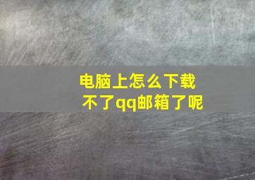 电脑上怎么下载不了qq邮箱了呢