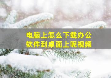 电脑上怎么下载办公软件到桌面上呢视频