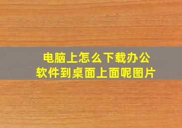 电脑上怎么下载办公软件到桌面上面呢图片