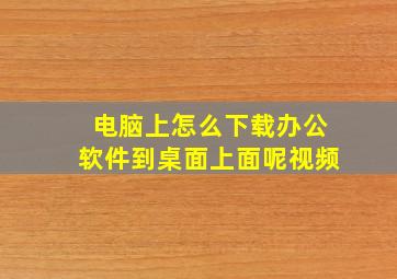 电脑上怎么下载办公软件到桌面上面呢视频