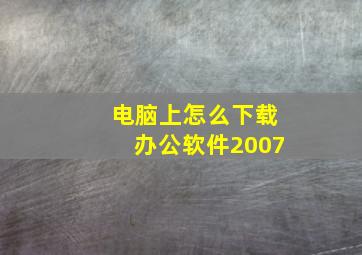 电脑上怎么下载办公软件2007