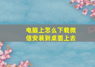 电脑上怎么下载微信安装到桌面上去