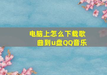 电脑上怎么下载歌曲到u盘QQ音乐