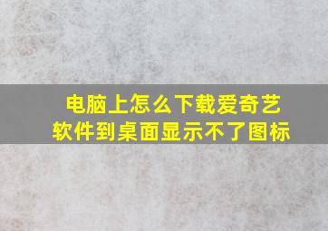 电脑上怎么下载爱奇艺软件到桌面显示不了图标