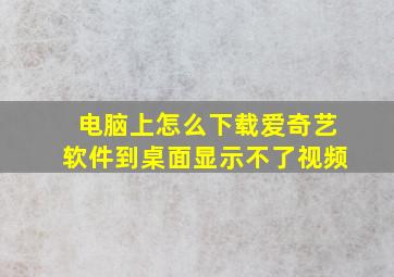 电脑上怎么下载爱奇艺软件到桌面显示不了视频