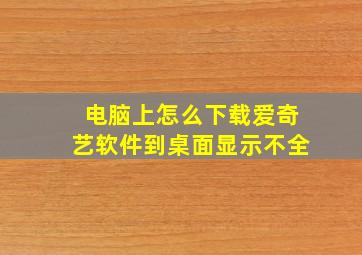 电脑上怎么下载爱奇艺软件到桌面显示不全