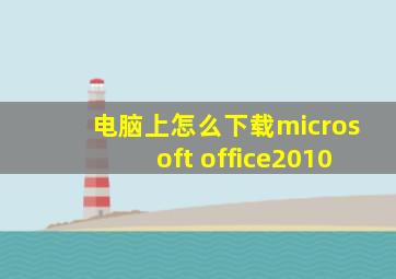 电脑上怎么下载microsoft office2010