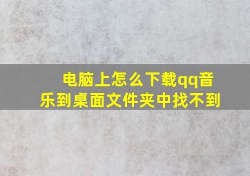 电脑上怎么下载qq音乐到桌面文件夹中找不到