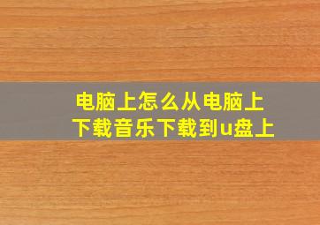 电脑上怎么从电脑上下载音乐下载到u盘上