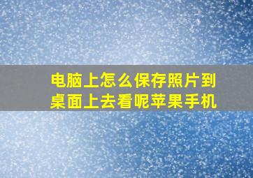 电脑上怎么保存照片到桌面上去看呢苹果手机