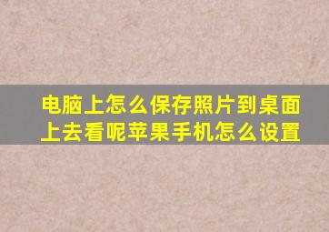 电脑上怎么保存照片到桌面上去看呢苹果手机怎么设置