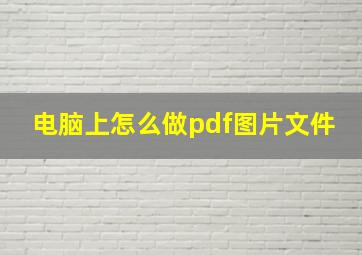 电脑上怎么做pdf图片文件