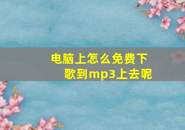 电脑上怎么免费下歌到mp3上去呢