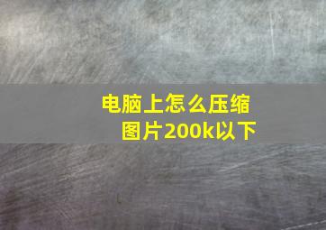 电脑上怎么压缩图片200k以下