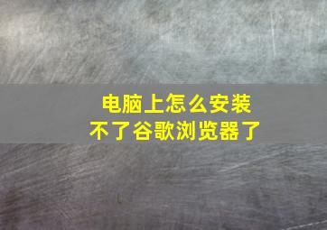 电脑上怎么安装不了谷歌浏览器了