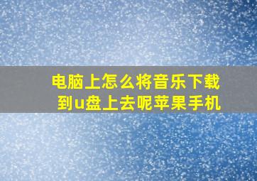 电脑上怎么将音乐下载到u盘上去呢苹果手机