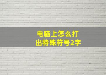 电脑上怎么打出特殊符号2字