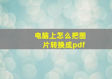 电脑上怎么把图片转换成pdf