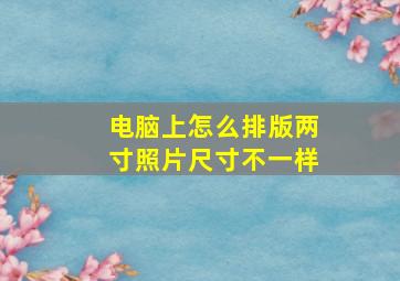 电脑上怎么排版两寸照片尺寸不一样