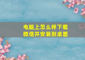 电脑上怎么样下载微信并安装到桌面