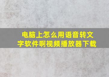 电脑上怎么用语音转文字软件啊视频播放器下载