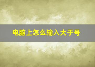 电脑上怎么输入大于号