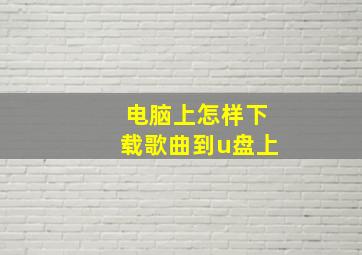 电脑上怎样下载歌曲到u盘上