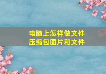 电脑上怎样做文件压缩包图片和文件