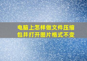 电脑上怎样做文件压缩包并打开图片格式不变