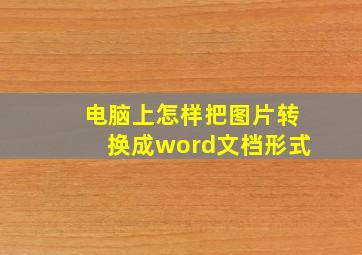 电脑上怎样把图片转换成word文档形式