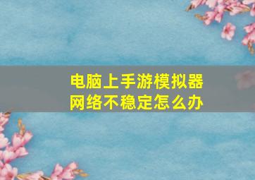 电脑上手游模拟器网络不稳定怎么办