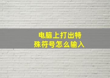 电脑上打出特殊符号怎么输入