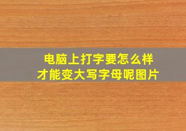 电脑上打字要怎么样才能变大写字母呢图片