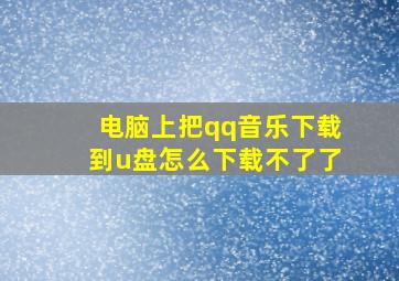 电脑上把qq音乐下载到u盘怎么下载不了了