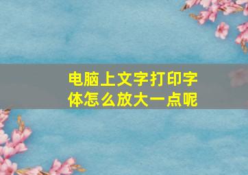 电脑上文字打印字体怎么放大一点呢