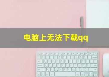 电脑上无法下载qq