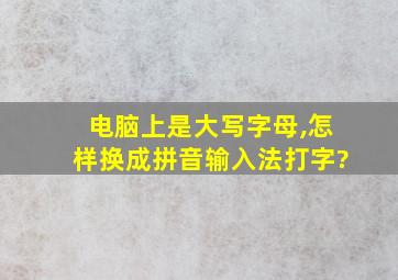 电脑上是大写字母,怎样换成拼音输入法打字?