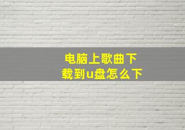 电脑上歌曲下载到u盘怎么下