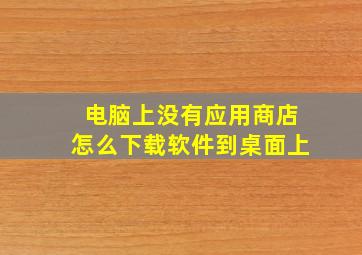 电脑上没有应用商店怎么下载软件到桌面上