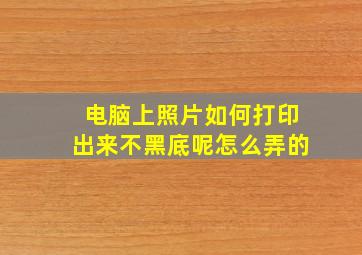 电脑上照片如何打印出来不黑底呢怎么弄的