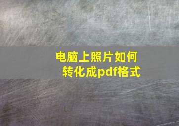 电脑上照片如何转化成pdf格式