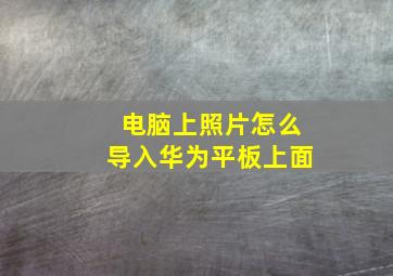 电脑上照片怎么导入华为平板上面